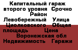 Капитальный гараж второго уровня. Срочно. › Район ­ Левобережный › Улица ­ Циолковского › Общая площадь ­ 18 › Цена ­ 300 000 - Воронежская обл. Недвижимость » Гаражи   